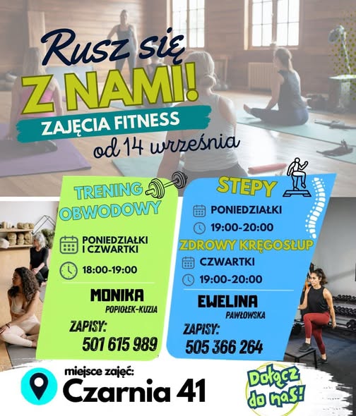 Plakat promujący zajęcia fitness &bdquo;Rusz się z&nbsp;nami!&rdquo; od 14 września pod adresem Czarnia 41. Trening obwodowy z&nbsp;Moniką Popiołek-Kuzią odbywa się w&nbsp;poniedziałki i&nbsp;czwartki w&nbsp;godzinach 18:00&ndash;19:00; zapisy pod numerem 501 675 989. Ewelina Pawłowska prowadzi stepy w&nbsp;poniedziałki od 19:00 do 20:00 oraz&nbsp;zajęcia &bdquo;Zdrowy kręgosłup&rdquo; w&nbsp;czwartki od 19:00 do 20:00; zapisy pod numerem 505 366 264. W tle znajdują się zdjęcia kobiet ćwiczących na&nbsp;sali fitness.