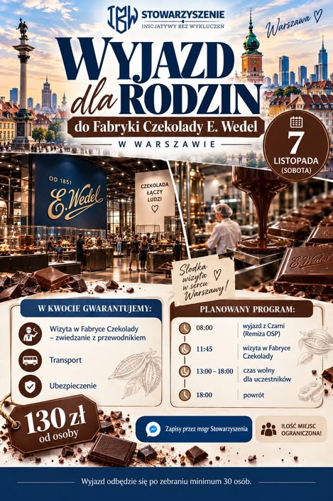 Plakat wyjazdu rodzinnego do Fabryki Czekolady E. Wedel w&nbsp;Warszawie, organizowanego przez Stowarzyszenie Inicjatywy Bez Wykluczeń 7 listopada. Cena: 130 zł od osoby; obejmuje zwiedzanie z&nbsp;przewodnikiem, transport i&nbsp;ubezpieczenie. Wyjazd z&nbsp;remizy OSP w&nbsp;Czarni o&nbsp;godz. 8:00, zwiedzanie o&nbsp;11:45, czas wolny od 13:00 do 18:00, następnie powr&oacute;t. Zapisy przez Messenger stowarzyszenia; liczba miejsc ograniczona. Wyjazd odbędzie się po zebraniu minimum 30 os&oacute;b.