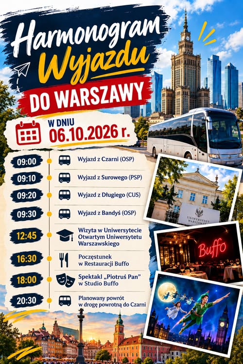Plakat z&nbsp;harmonogramem wyjazdu do Warszawy 6 października 2026 roku. Odjazdy uczestnik&oacute;w: godzina 9:00 &ndash; OSP Czarnia, 9:10 &ndash; PSP Surowe, 9:20 &ndash; CUS Długie oraz&nbsp;9:30 &ndash; OSP Bandysie. O godzinie 12:45 zaplanowano wizytę w&nbsp;Uniwersytecie Otwartym Uniwersytetu Warszawskiego, o&nbsp;16:30 poczęstunek w&nbsp;Restauracji Buffo, a&nbsp;o 18:00 spektakl &bdquo;Piotruś Pan&rdquo; w&nbsp;Studio Buffo. Planowany wyjazd w&nbsp;drogę powrotną do Czarni o&nbsp;godzinie 20:30. Na plakacie widoczne są autokar, panorama Warszawy oraz&nbsp;zdjęcia Uniwersytetu Warszawskiego, restauracji i&nbsp;spektaklu.