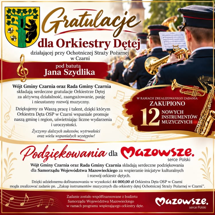 Plansza z&nbsp;gratulacjami od W&oacute;jta Gminy Czarnia i&nbsp;Rady Gminy Czarnia dla Orkiestry Dętej działającej przy OSP w&nbsp;Czarni pod batutą Jana Szydlika. Podziękowano orkiestrze za aktywną działalność, zaangażowanie, pasję, rozw&oacute;j muzyczny oraz&nbsp;promowanie gminy i&nbsp;regionu podczas wydarzeń i&nbsp;uroczystości. W ramach zrealizowanego zadania zakupiono 12 nowych instrument&oacute;w muzycznych. Zadanie pod nazwą &bdquo;Zakup instrument&oacute;w muzycznych dla orkiestry dętej Ochotniczej Straży Pożarnej w&nbsp;Czarni&rdquo; otrzymało dofinansowanie Samorządu Wojew&oacute;dztwa Mazowieckiego w&nbsp;wysokości 44 000 zł. W tle widoczni są umundurowani muzycy grający na&nbsp;instrumentach dętych.