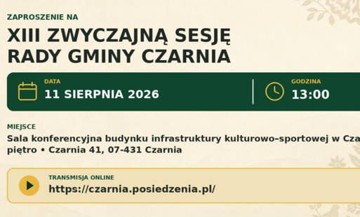 Zapraszamy do oglądania transmisji online z XIII Zwyczajnej Sesji Rady Gminy Czarnia, która odbędzie się 11 sierpnia 2026 r. o godz. 13:00 w sali konferencyjnej budynku infrastruktury kulturowo-sportowej w Czarni, I piętro, Czarnia 41, 07-431 Czarnia.