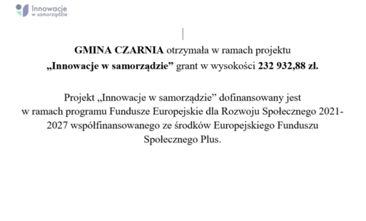GMINA CZARNIA otrzymała w ramach projektu „Innowacje w samorządzie” grant w wysokości 232 932,88 zł.  Projekt „Innowacje w samorządzie” dofinansowany jest  w ramach programu Fundusze Europejskie dla Rozwoju Społecznego 2021-2027 współfinansowanego ze środków Europejskiego Funduszu Społecznego Plus.