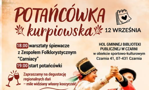 Beżowo-czerwony plakat wydarzenia „Potańcówka kurpiowska”, które odbędzie się 12 września w holu gminnej biblioteki publicznejw Czarni pod adresem Czarnia 41. O godz. 18:00 rozpoczną się warsztaty śpiewacze z Zespołem Folklorystycznym „Carniacy”, a o godz. 19:00 potańcówka. Do tańca zagrają rodziny Dzieżyków, Bziukiewiczów, Drężewskich, Bączków, Maniurskich, Wiśniewskich i Jędrzejczyków. Wstęp wolny. W centralnej części plakatu tańczy para w barwnych strojach kurpiowskich, a u dołu widoczne są motywy muzyczne, instrumenty oraz znak „Rodzinne muzykowanie”.